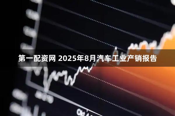 第一配资网 2025年8月汽车工业产销报告