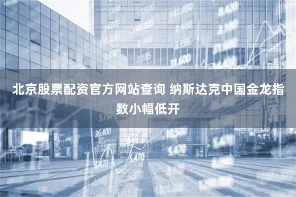 北京股票配资官方网站查询 纳斯达克中国金龙指数小幅低开