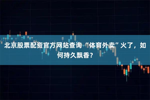 北京股票配资官方网站查询 “体育外卖”火了，如何持久飘香？