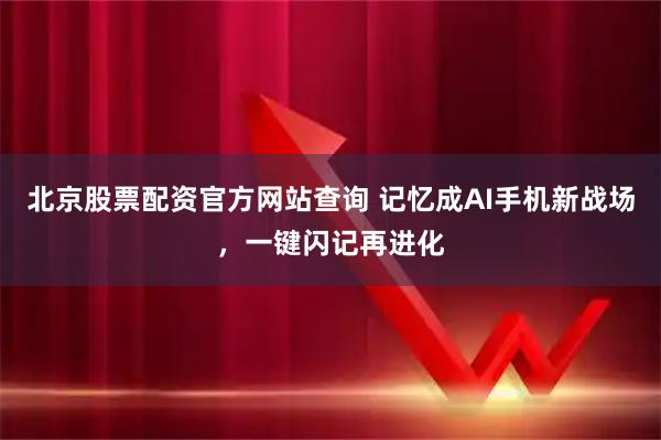 北京股票配资官方网站查询 记忆成AI手机新战场，一键闪记再进化