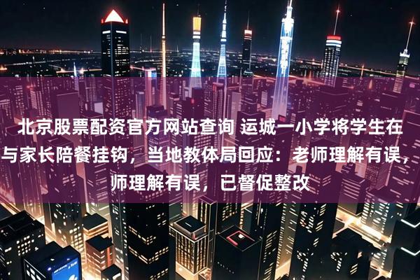 北京股票配资官方网站查询 运城一小学将学生在校吃饭资格与家长陪餐挂钩，当地教体局回应：老师理解有误，已督促整改