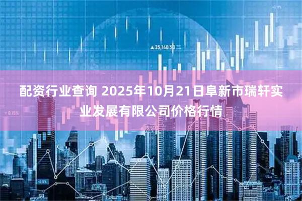 配资行业查询 2025年10月21日阜新市瑞轩实业发展有限公司价格行情