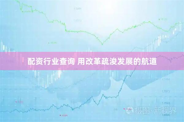 配资行业查询 用改革疏浚发展的航道