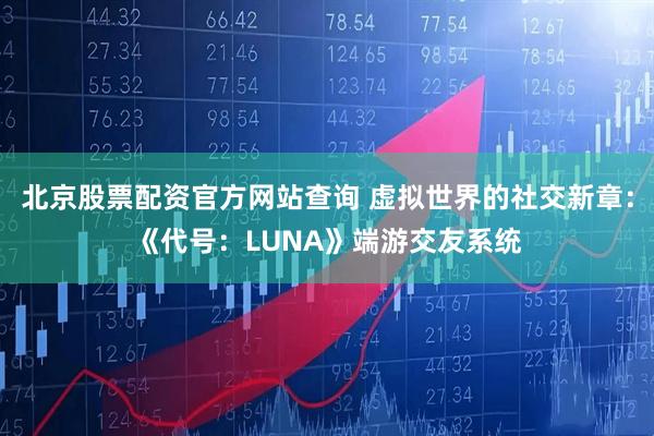 北京股票配资官方网站查询 虚拟世界的社交新章：《代号：LUNA》端游交友系统