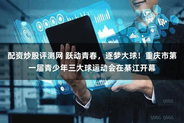 配资炒股评测网 跃动青春，逐梦大球！重庆市第一届青少年三大球运动会在綦江开幕