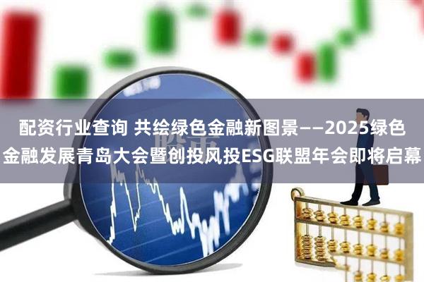 配资行业查询 共绘绿色金融新图景——2025绿色金融发展青岛大会暨创投风投ESG联盟年会即将启幕