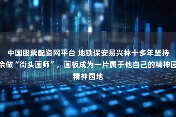 中国股票配资网平台 地铁保安易兴林十多年坚持业余做“街头画师”，画板成为一片属于他自己的精神园地