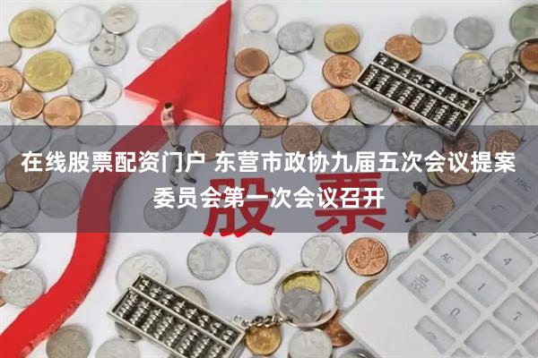 在线股票配资门户 东营市政协九届五次会议提案委员会第一次会议召开