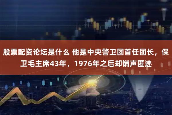 股票配资论坛是什么 他是中央警卫团首任团长，保卫毛主席43年，1976年之后却销声匿迹