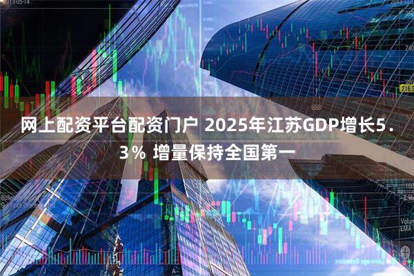 网上配资平台配资门户 2025年江苏GDP增长5．3％ 增量保持全国第一