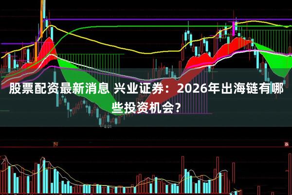 股票配资最新消息 兴业证券：2026年出海链有哪些投资机会？